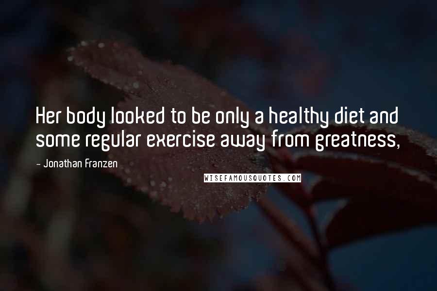 Jonathan Franzen quotes: Her body looked to be only a healthy diet and some regular exercise away from greatness,