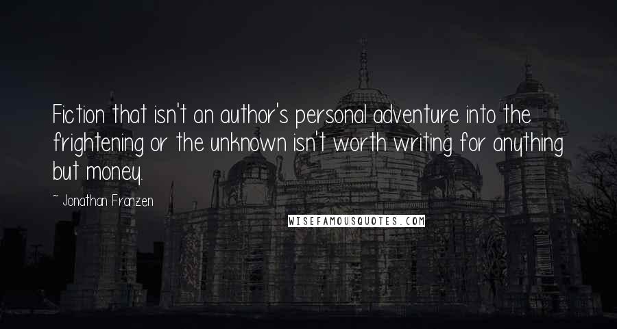 Jonathan Franzen quotes: Fiction that isn't an author's personal adventure into the frightening or the unknown isn't worth writing for anything but money.