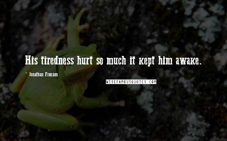 Jonathan Franzen quotes: His tiredness hurt so much it kept him awake.