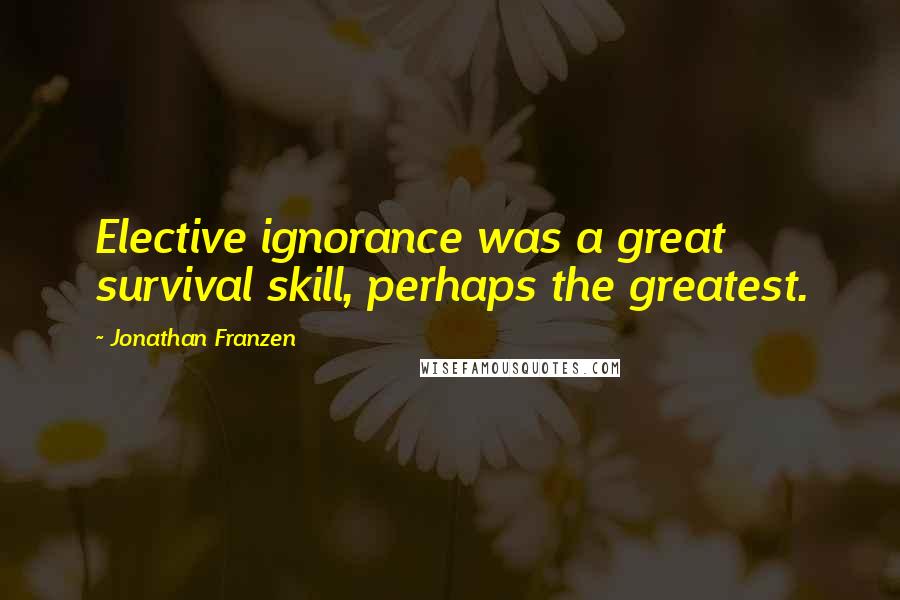 Jonathan Franzen quotes: Elective ignorance was a great survival skill, perhaps the greatest.