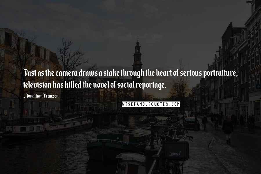 Jonathan Franzen quotes: Just as the camera draws a stake through the heart of serious portraiture, television has killed the novel of social reportage.