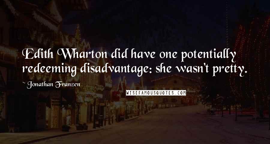 Jonathan Franzen quotes: Edith Wharton did have one potentially redeeming disadvantage: she wasn't pretty.