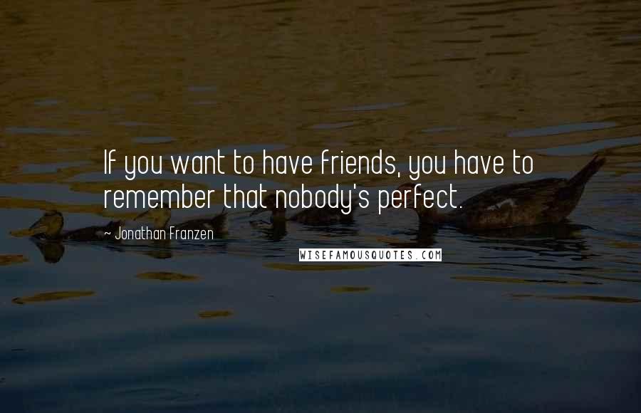 Jonathan Franzen quotes: If you want to have friends, you have to remember that nobody's perfect.