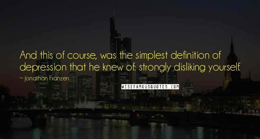 Jonathan Franzen quotes: And this of course, was the simplest definition of depression that he knew of: strongly disliking yourself.