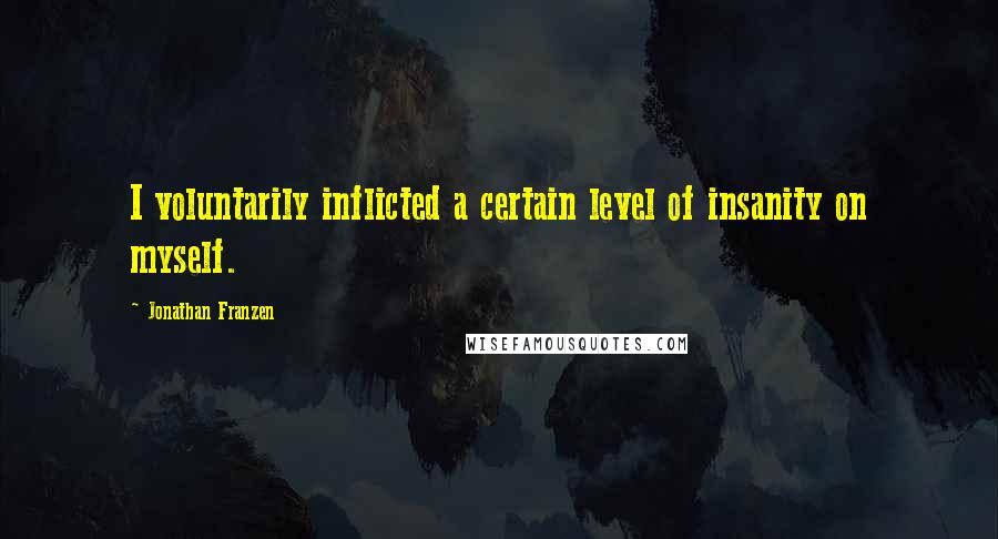 Jonathan Franzen quotes: I voluntarily inflicted a certain level of insanity on myself.