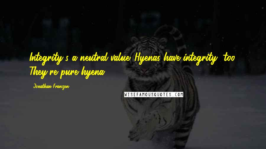 Jonathan Franzen quotes: Integrity's a neutral value. Hyenas have integrity, too. They're pure hyena.