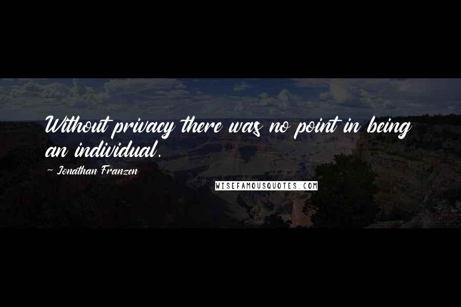 Jonathan Franzen quotes: Without privacy there was no point in being an individual.