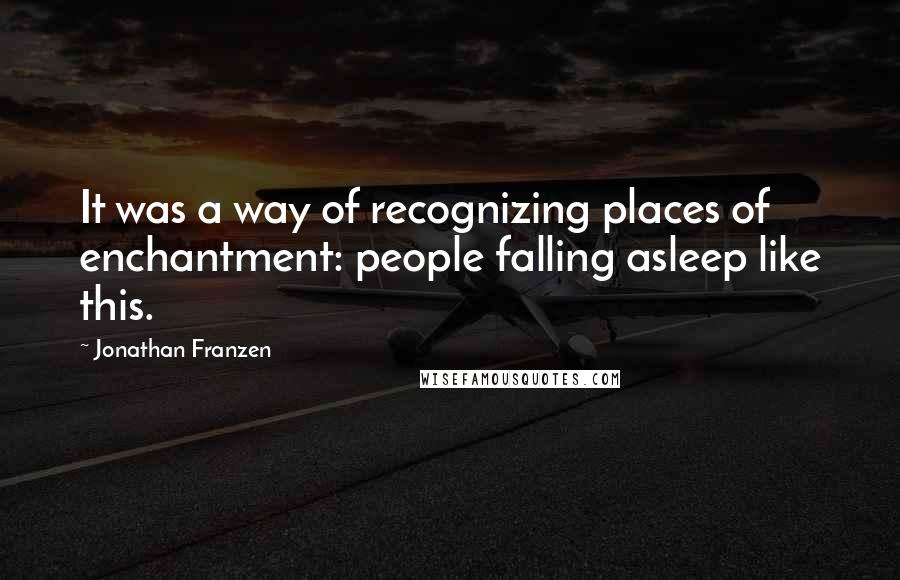 Jonathan Franzen quotes: It was a way of recognizing places of enchantment: people falling asleep like this.