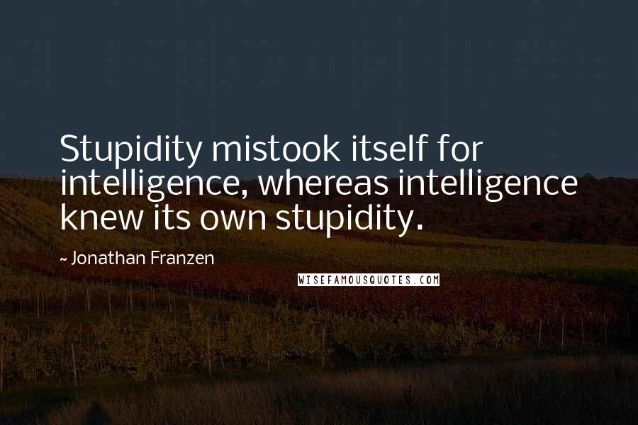 Jonathan Franzen quotes: Stupidity mistook itself for intelligence, whereas intelligence knew its own stupidity.