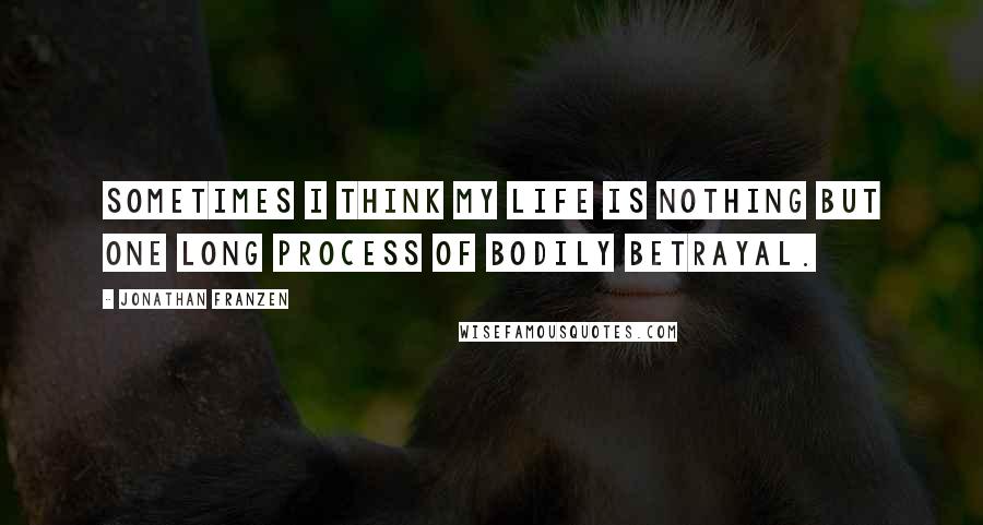 Jonathan Franzen quotes: Sometimes I think my life is nothing but one long process of bodily betrayal.