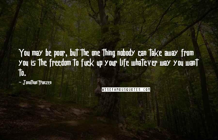 Jonathan Franzen quotes: You may be poor, but the one thing nobody can take away from you is the freedom to fuck up your life whatever way you want to.