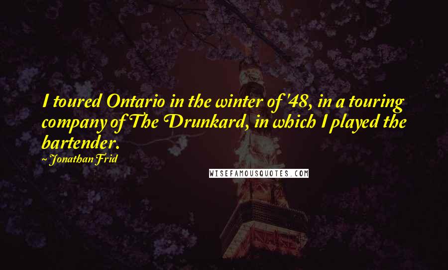 Jonathan Frid quotes: I toured Ontario in the winter of '48, in a touring company of The Drunkard, in which I played the bartender.