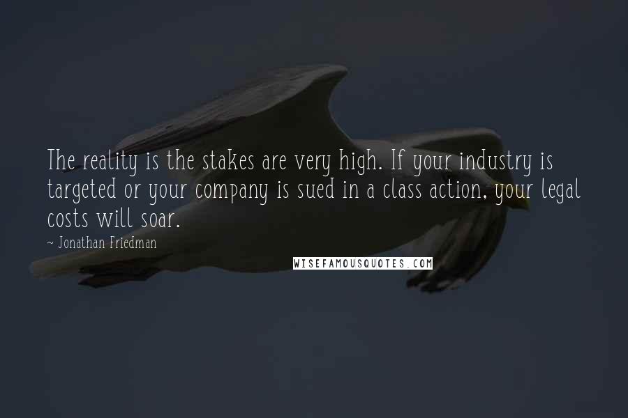 Jonathan Friedman quotes: The reality is the stakes are very high. If your industry is targeted or your company is sued in a class action, your legal costs will soar.
