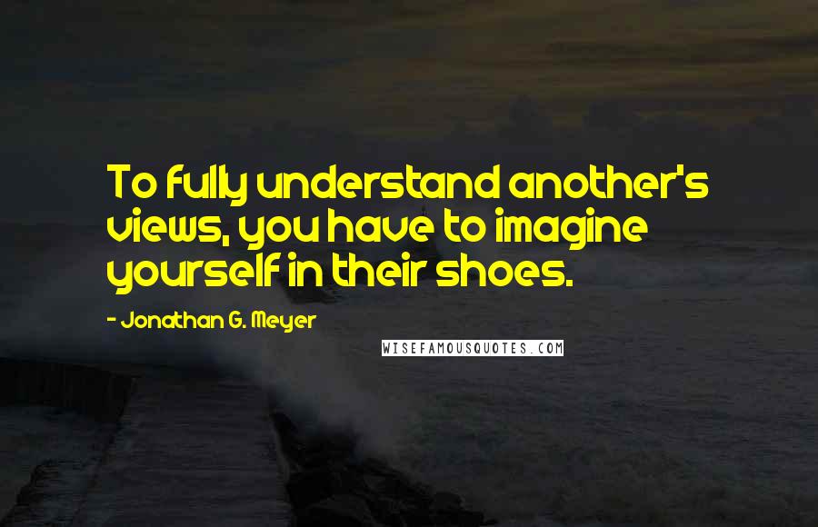 Jonathan G. Meyer quotes: To fully understand another's views, you have to imagine yourself in their shoes.