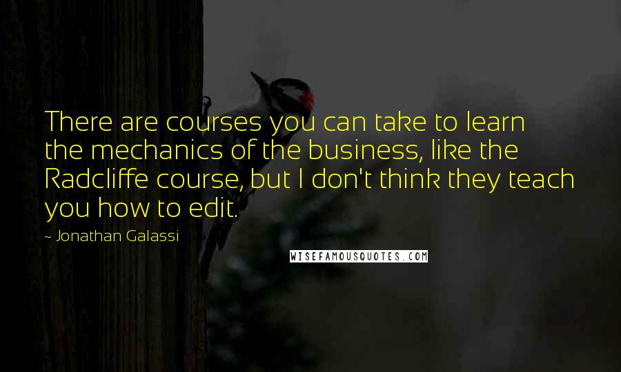 Jonathan Galassi quotes: There are courses you can take to learn the mechanics of the business, like the Radcliffe course, but I don't think they teach you how to edit.