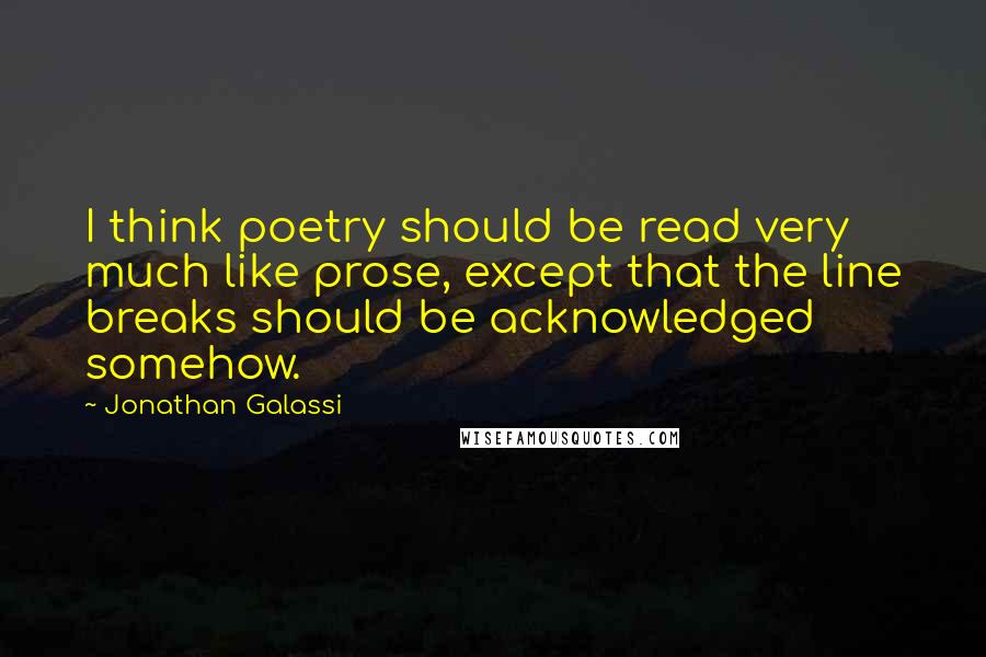 Jonathan Galassi quotes: I think poetry should be read very much like prose, except that the line breaks should be acknowledged somehow. Jonathan Galassi quotes: I think poetry should be read very much like prose, except that the line breaks should be acknowledged somehow.