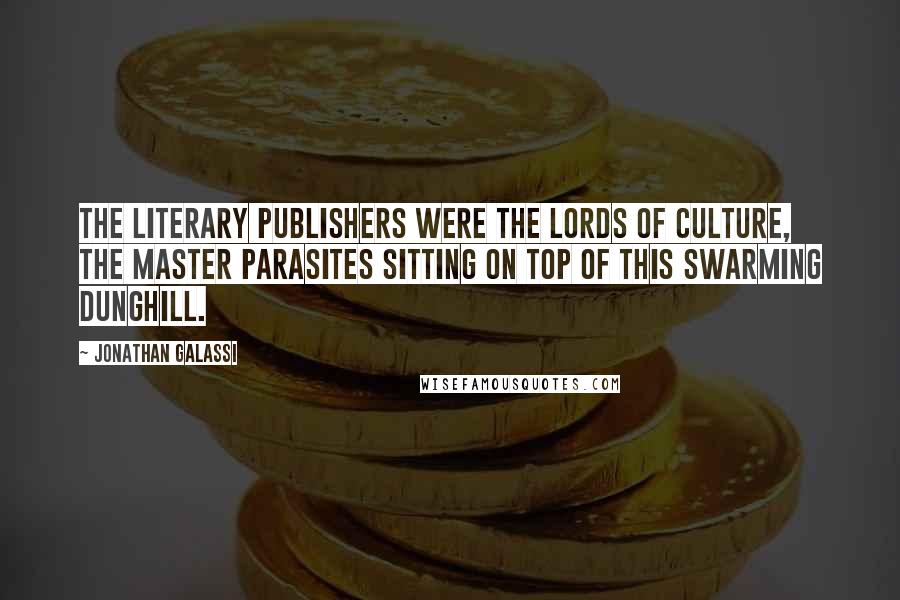 Jonathan Galassi quotes: The literary publishers were the Lords of Culture, the master parasites sitting on top of this swarming dunghill.