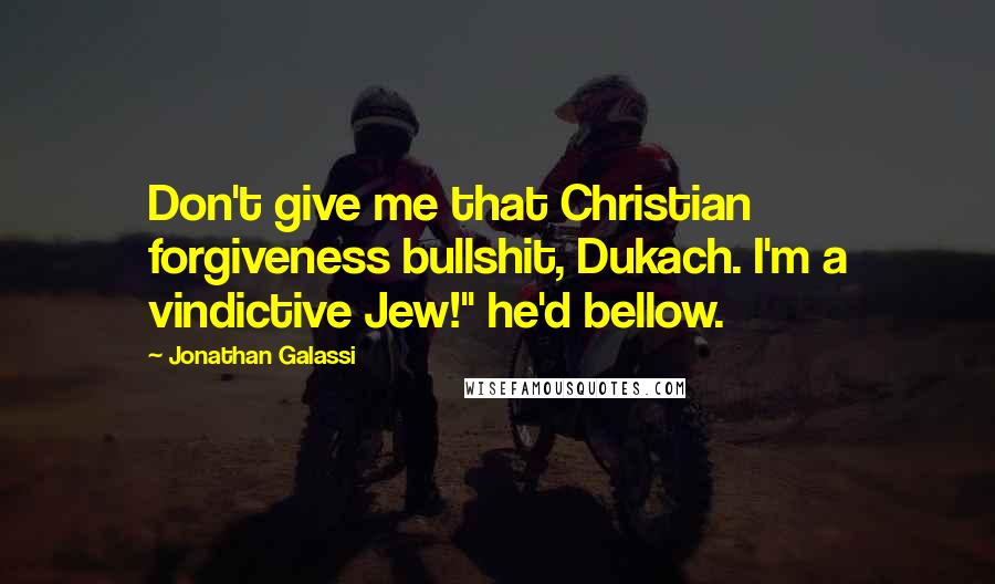 Jonathan Galassi quotes: Don't give me that Christian forgiveness bullshit, Dukach. I'm a vindictive Jew!" he'd bellow.