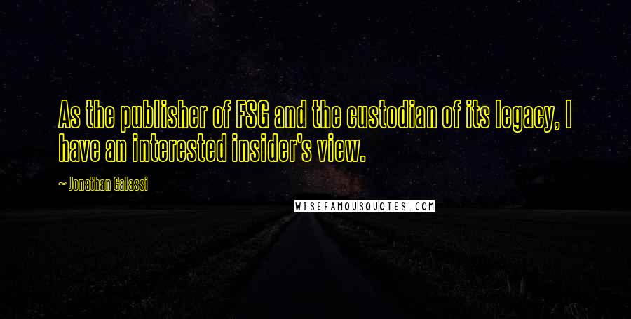 Jonathan Galassi quotes: As the publisher of FSG and the custodian of its legacy, I have an interested insider's view.