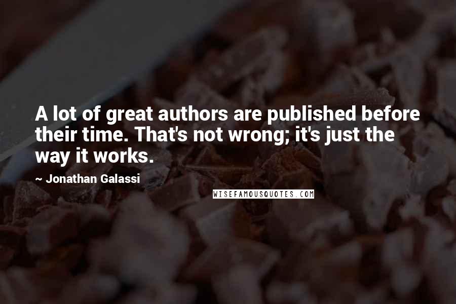 Jonathan Galassi quotes: A lot of great authors are published before their time. That's not wrong; it's just the way it works. Jonathan Galassi quotes: A lot of great authors are published before their time. That's not wrong; it's just the way it works.