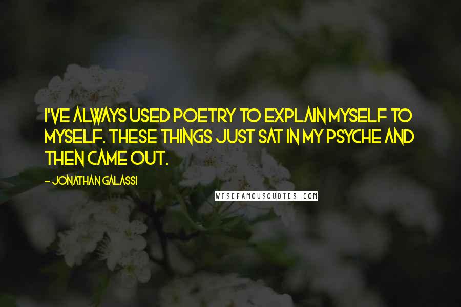 Jonathan Galassi quotes: I've always used poetry to explain myself to myself. These things just sat in my psyche and then came out.