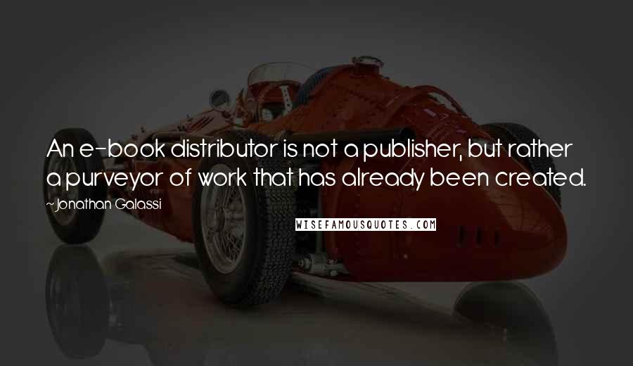 Jonathan Galassi quotes: An e-book distributor is not a publisher, but rather a purveyor of work that has already been created.