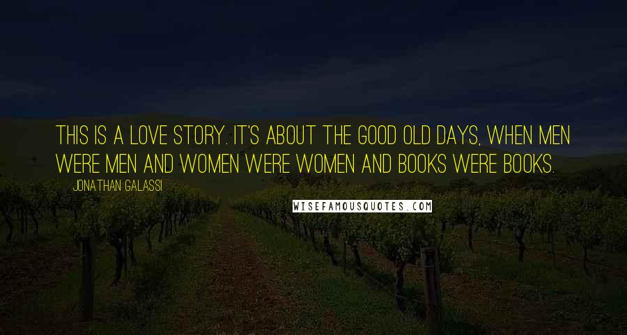 Jonathan Galassi quotes: This is a love story. It's about the good old days, when men were men and women were women and books were books.