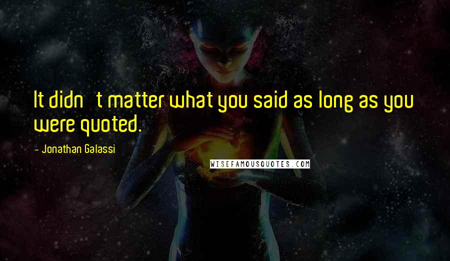 Jonathan Galassi quotes: It didn't matter what you said as long as you were quoted.