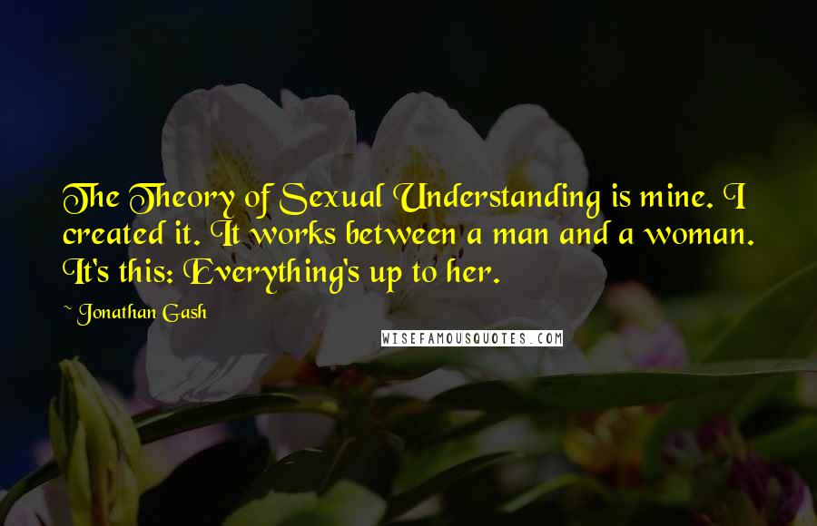 Jonathan Gash quotes: The Theory of Sexual Understanding is mine. I created it. It works between a man and a woman. It's this: Everything's up to her.