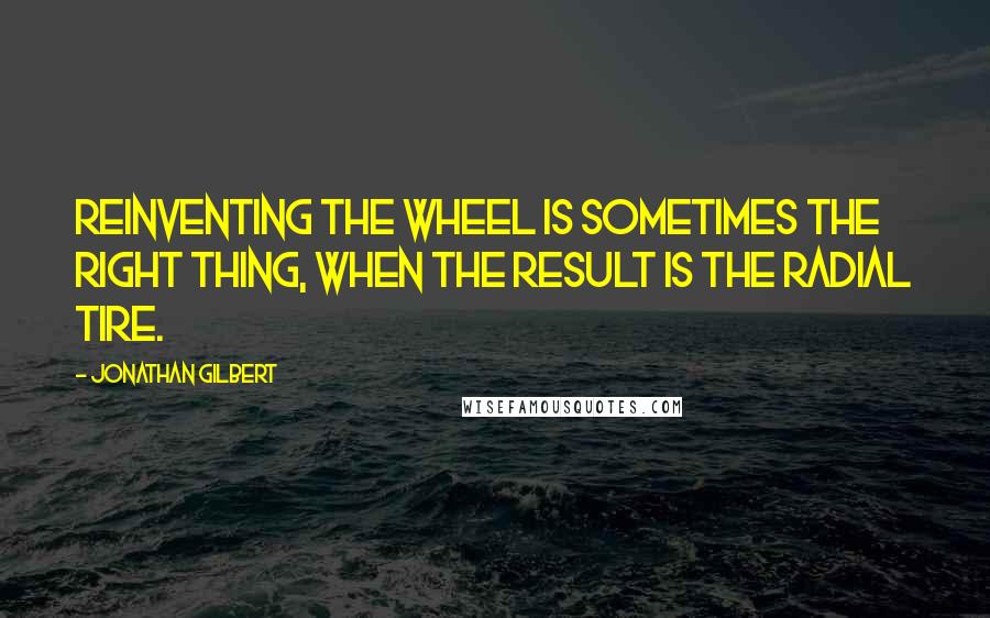 Jonathan Gilbert quotes: Reinventing the wheel is sometimes the right thing, when the result is the radial tire.