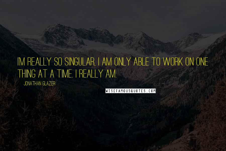 Jonathan Glazer quotes: I'm really so singular, I am only able to work on one thing at a time. I really am.