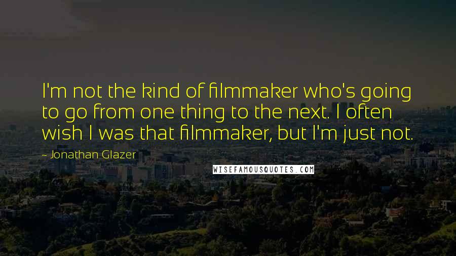 Jonathan Glazer quotes: I'm not the kind of filmmaker who's going to go from one thing to the next. I often wish I was that filmmaker, but I'm just not.