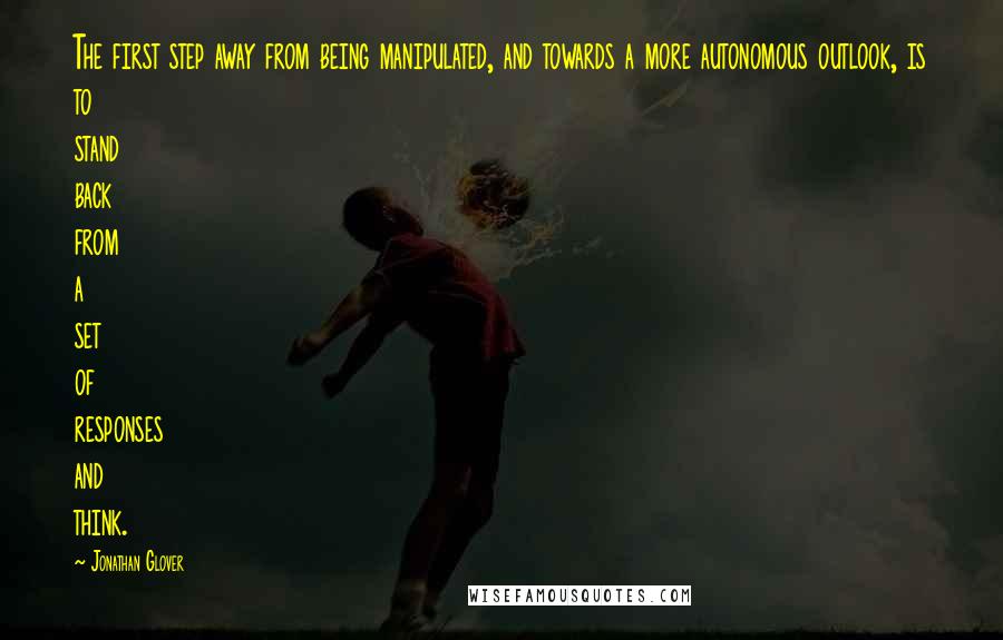 Jonathan Glover quotes: The first step away from being manipulated, and towards a more autonomous outlook, is to stand back from a set of responses and think.