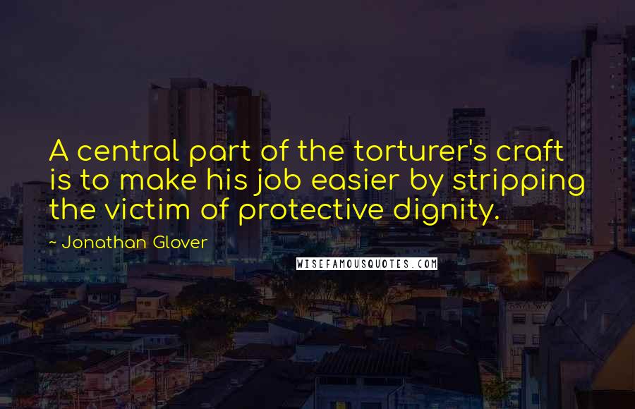 Jonathan Glover quotes: A central part of the torturer's craft is to make his job easier by stripping the victim of protective dignity.