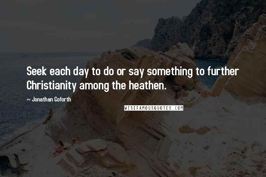 Jonathan Goforth quotes: Seek each day to do or say something to further Christianity among the heathen.