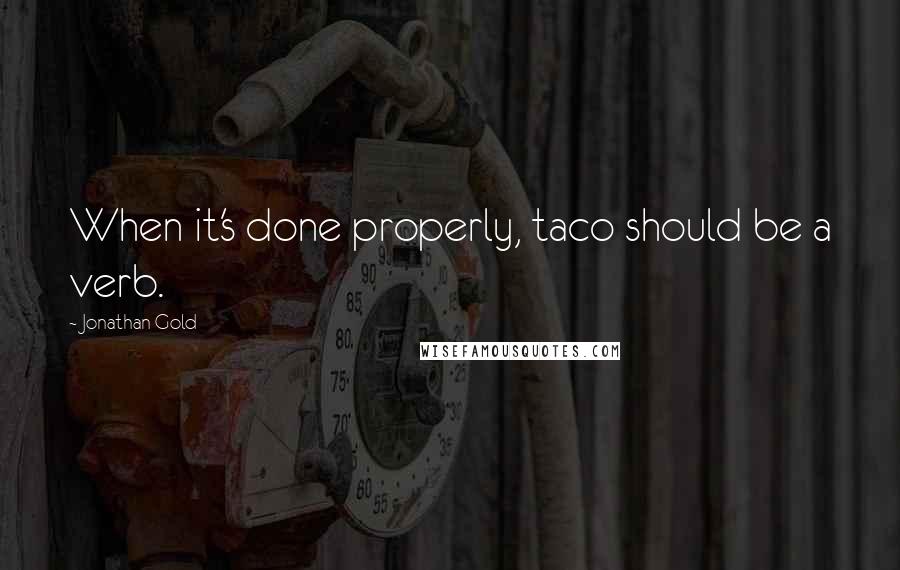 Jonathan Gold quotes: When it's done properly, taco should be a verb.