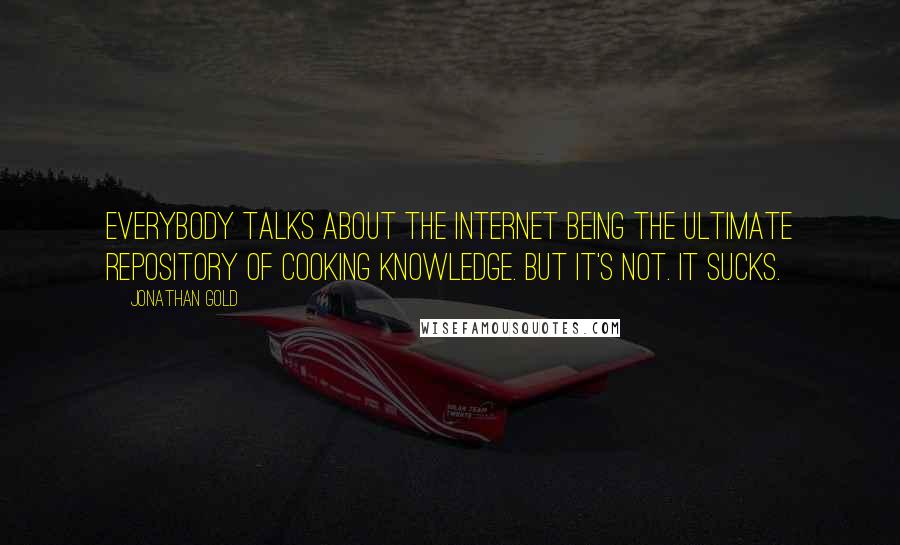 Jonathan Gold quotes: Everybody talks about the internet being the ultimate repository of cooking knowledge. But it's not. It sucks.