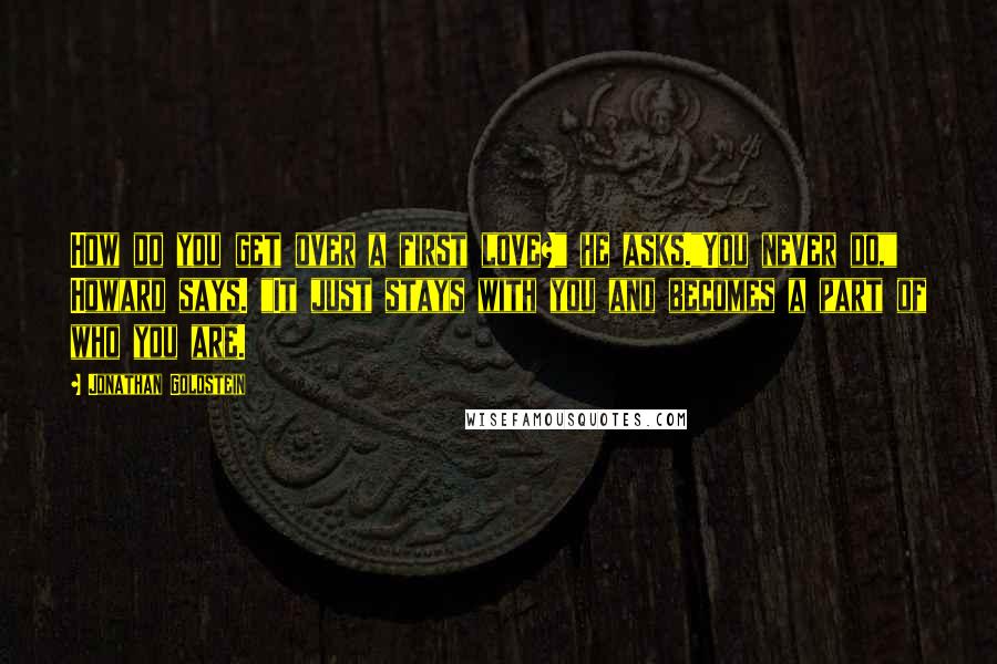 Jonathan Goldstein quotes: How do you get over a first love?" he asks."You never do," Howard says. "It just stays with you and becomes a part of who you are.