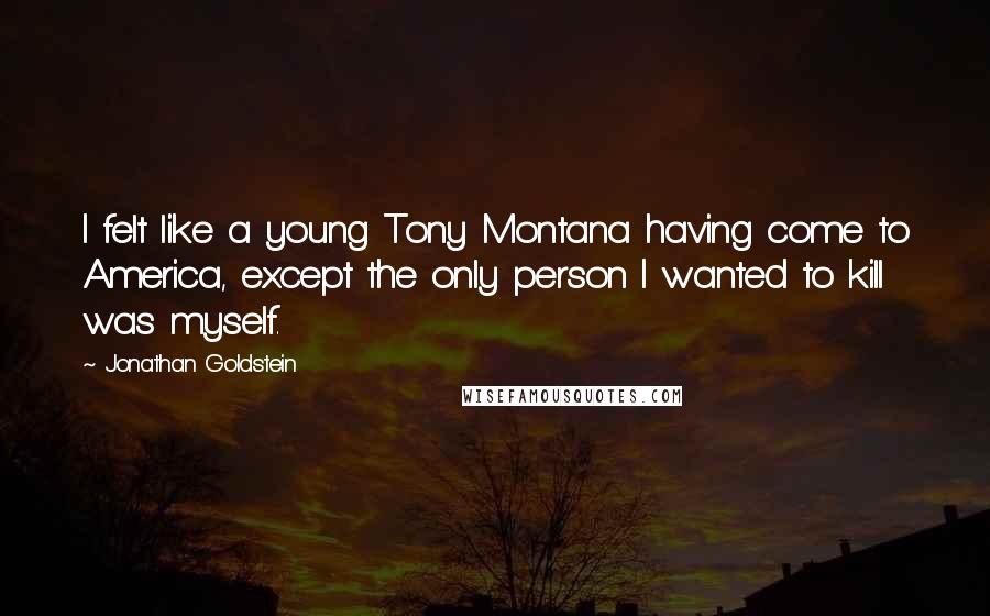 Jonathan Goldstein quotes: I felt like a young Tony Montana having come to America, except the only person I wanted to kill was myself.