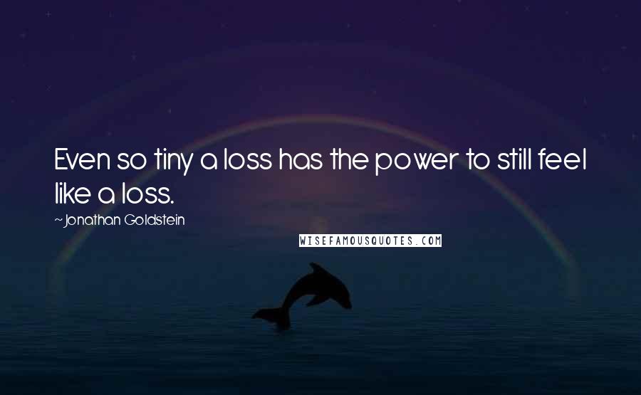 Jonathan Goldstein quotes: Even so tiny a loss has the power to still feel like a loss.