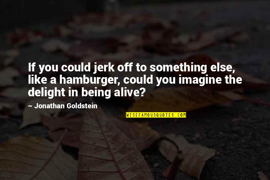 Jonathan Goldstein Quotes By Jonathan Goldstein: If you could jerk off to something else, Jonathan Goldstein Quotes By Jonathan Goldstein: If you could jerk off to something else,