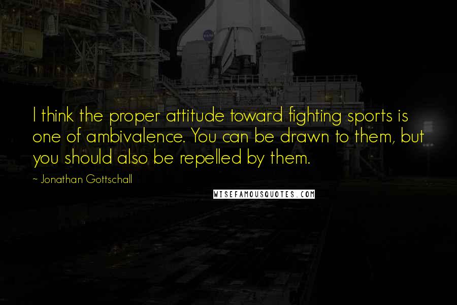Jonathan Gottschall quotes: I think the proper attitude toward fighting sports is one of ambivalence. You can be drawn to them, but you should also be repelled by them.
