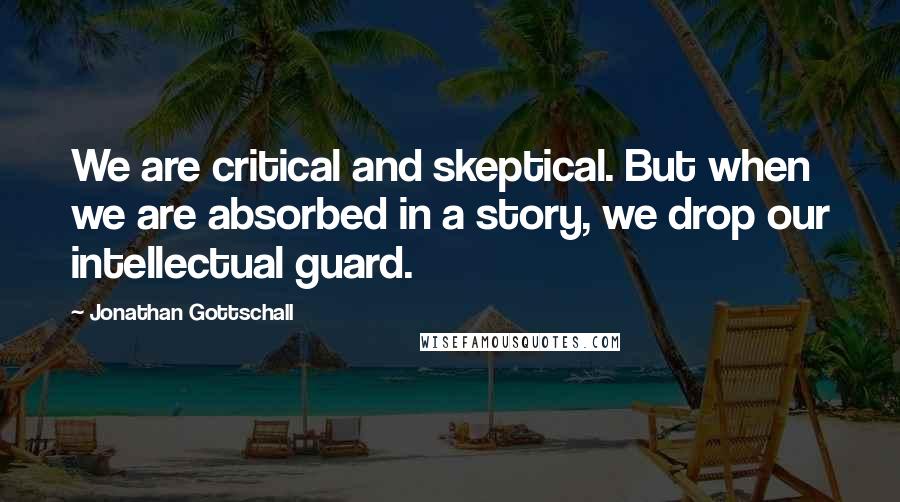 Jonathan Gottschall quotes: We are critical and skeptical. But when we are absorbed in a story, we drop our intellectual guard.