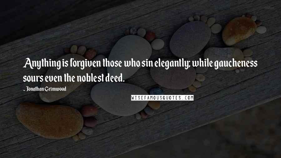 Jonathan Grimwood quotes: Anything is forgiven those who sin elegantly; while gaucheness sours even the noblest deed.
