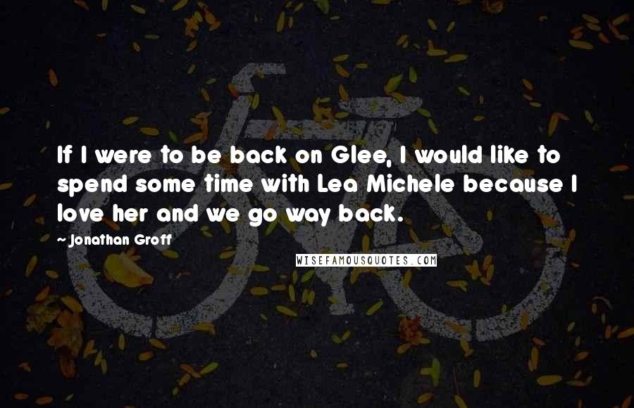 Jonathan Groff quotes: If I were to be back on Glee, I would like to spend some time with Lea Michele because I love her and we go way back. Jonathan Groff quotes: If I were to be back on Glee, I would like to spend some time with Lea Michele because I love her and we go way back.