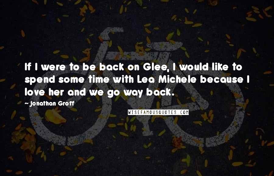 Jonathan Groff quotes: If I were to be back on Glee, I would like to spend some time with Lea Michele because I love her and we go way back.