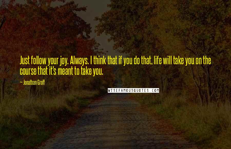 Jonathan Groff quotes: Just follow your joy. Always. I think that if you do that, life will take you on the course that it's meant to take you. Jonathan Groff quotes: Just follow your joy. Always. I think that if you do that, life will take you on the course that it's meant to take you.