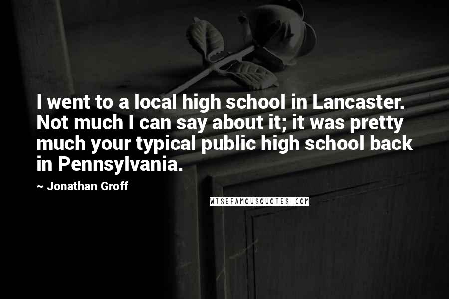 Jonathan Groff quotes: I went to a local high school in Lancaster. Not much I can say about it; it was pretty much your typical public high school back in Pennsylvania. Jonathan Groff quotes: I went to a local high school in Lancaster. Not much I can say about it; it was pretty much your typical public high school back in Pennsylvania.