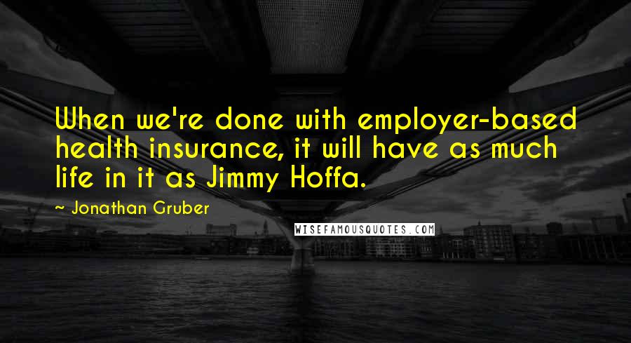 Jonathan Gruber quotes: When we're done with employer-based health insurance, it will have as much life in it as Jimmy Hoffa.