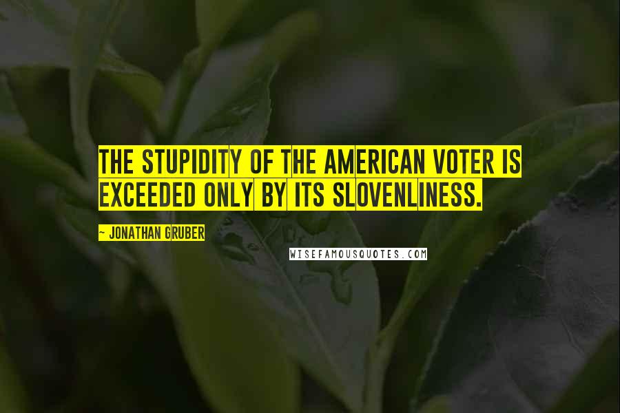 Jonathan Gruber quotes: The stupidity of the American voter is exceeded only by its slovenliness.